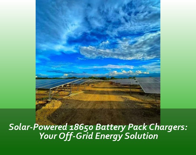 Solar-Powered 18650 Battery Pack Chargers: Your Off-Grid Energy Solution